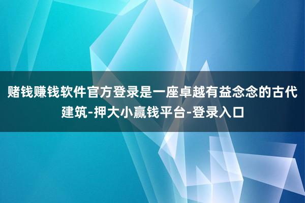 赌钱赚钱软件官方登录是一座卓越有益念念的古代建筑-押大小赢钱平台-登录入口