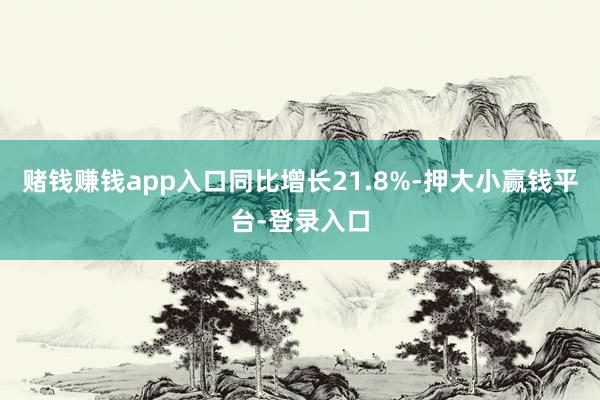 赌钱赚钱app入口同比增长21.8%-押大小赢钱平台-登录入口