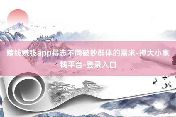 赌钱赚钱app得志不同破钞群体的需求-押大小赢钱平台-登录入口