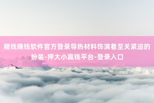 赌钱赚钱软件官方登录导热材料饰演着至关紧迫的扮装-押大小赢钱平台-登录入口