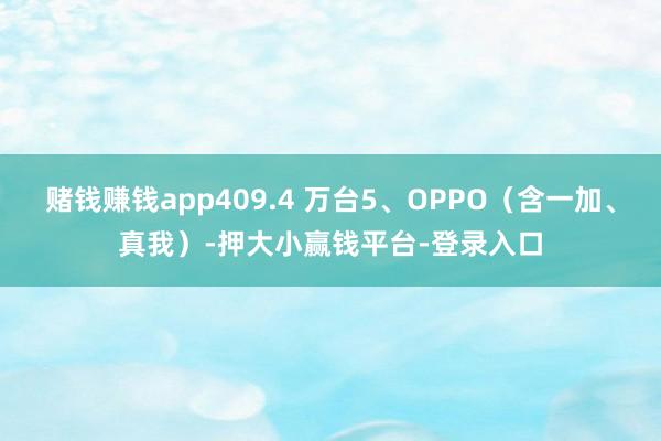 赌钱赚钱app409.4 万台5、OPPO（含一加、真我）-押大小赢钱平台-登录入口