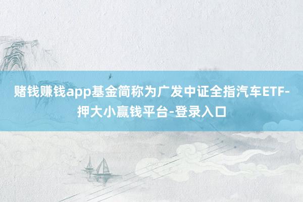 赌钱赚钱app基金简称为广发中证全指汽车ETF-押大小赢钱平台-登录入口