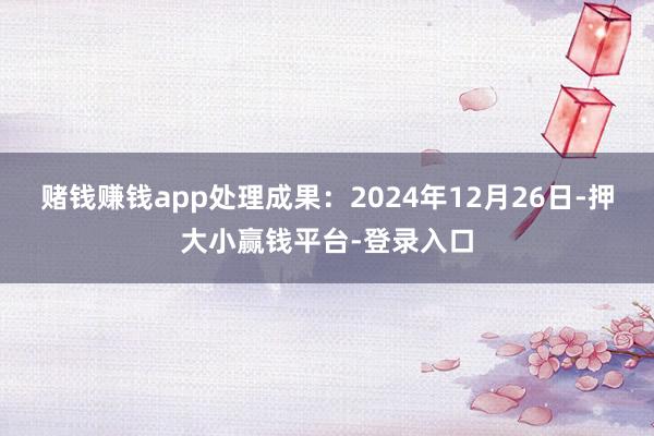 赌钱赚钱app处理成果：2024年12月26日-押大小赢钱平台-登录入口