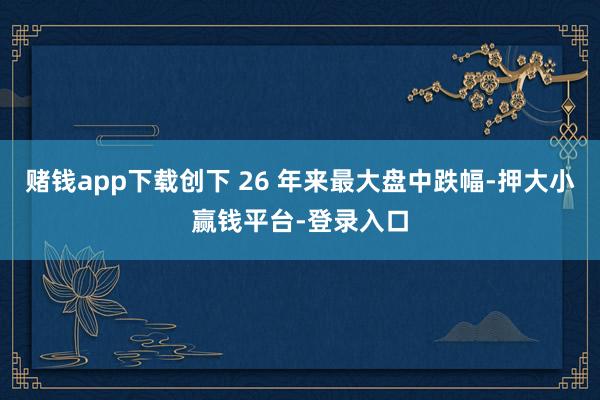 赌钱app下载创下 26 年来最大盘中跌幅-押大小赢钱平台-登录入口