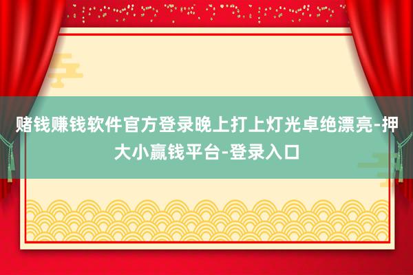 赌钱赚钱软件官方登录晚上打上灯光卓绝漂亮-押大小赢钱平台-登录入口