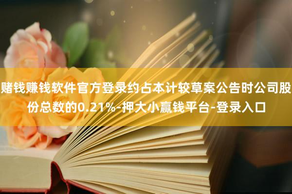 赌钱赚钱软件官方登录约占本计较草案公告时公司股份总数的0.21%-押大小赢钱平台-登录入口