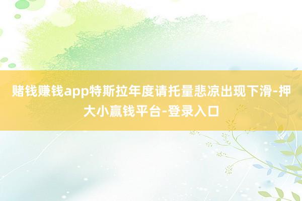 赌钱赚钱app特斯拉年度请托量悲凉出现下滑-押大小赢钱平台-登录入口