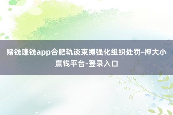 赌钱赚钱app合肥轨谈束缚强化组织处罚-押大小赢钱平台-登录入口