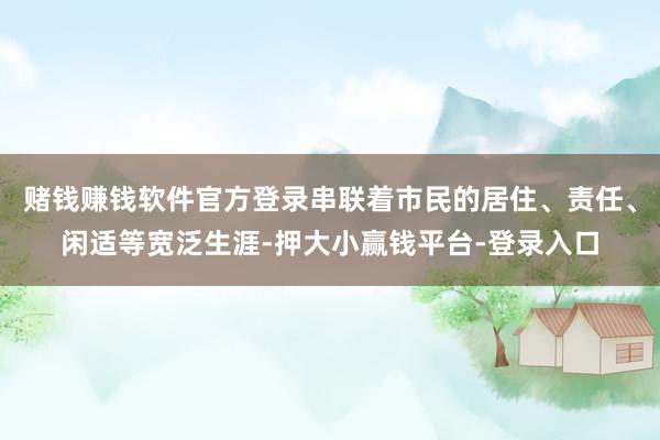 赌钱赚钱软件官方登录串联着市民的居住、责任、闲适等宽泛生涯-押大小赢钱平台-登录入口