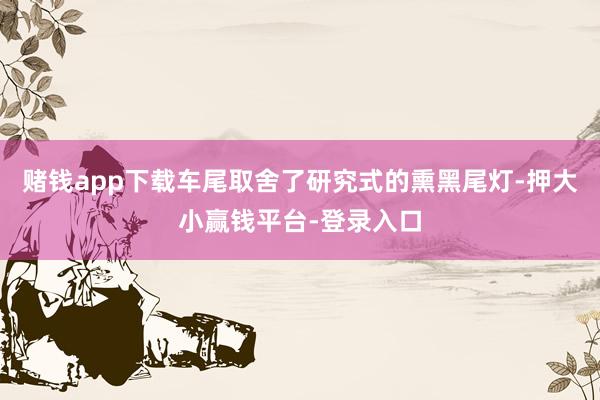 赌钱app下载车尾取舍了研究式的熏黑尾灯-押大小赢钱平台-登录入口