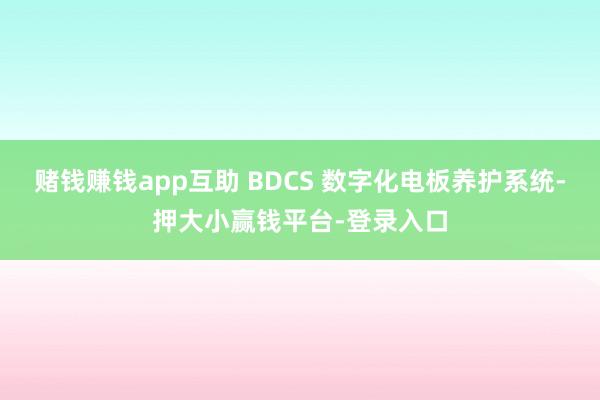 赌钱赚钱app互助 BDCS 数字化电板养护系统-押大小赢钱平台-登录入口