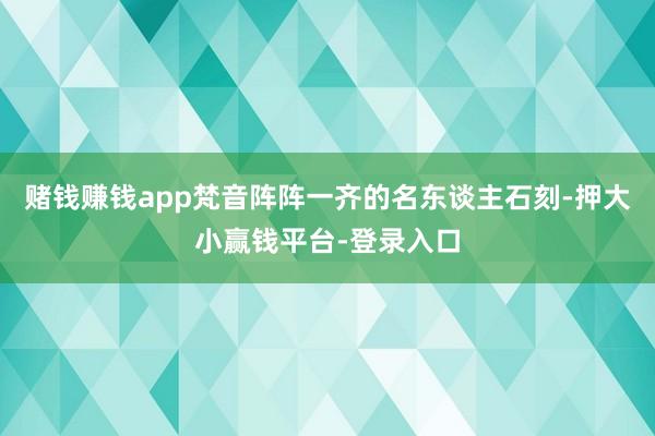 赌钱赚钱app梵音阵阵一齐的名东谈主石刻-押大小赢钱平台-登录入口