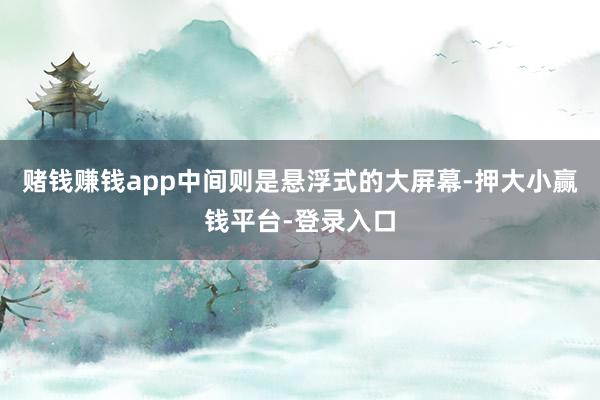 赌钱赚钱app中间则是悬浮式的大屏幕-押大小赢钱平台-登录入口