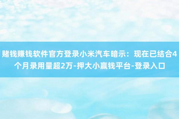 赌钱赚钱软件官方登录小米汽车暗示：现在已结合4个月录用量超2万-押大小赢钱平台-登录入口