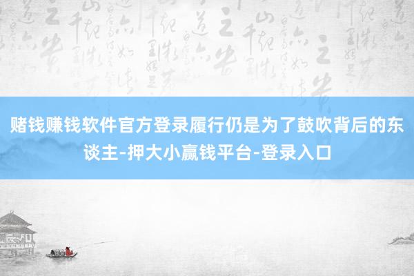 赌钱赚钱软件官方登录履行仍是为了鼓吹背后的东谈主-押大小赢钱平台-登录入口